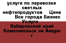 услуги по перевозке светлых нефтепродуктов  › Цена ­ 30 - Все города Бизнес » Услуги   . Хабаровский край,Комсомольск-на-Амуре г.